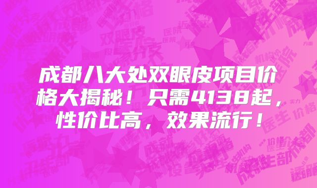 成都八大处双眼皮项目价格大揭秘！只需4138起，性价比高，效果流行！