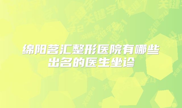 绵阳茗汇整形医院有哪些出名的医生坐诊