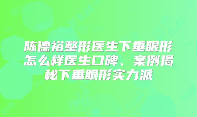 陈德裕整形医生下垂眼形怎么样医生口碑、案例揭秘下垂眼形实力派