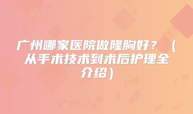 广州哪家医院做隆胸好？（从手术技术到术后护理全介绍）