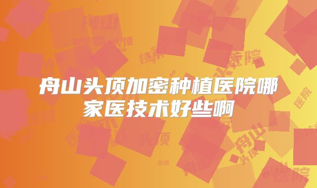 舟山头顶加密种植医院哪家医技术好些啊