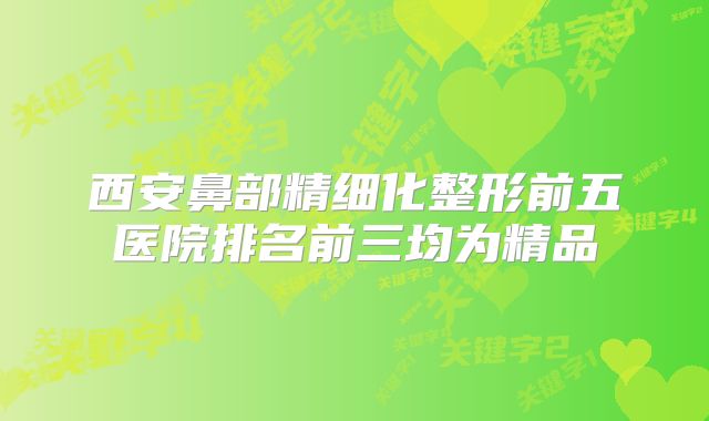 西安鼻部精细化整形前五医院排名前三均为精品