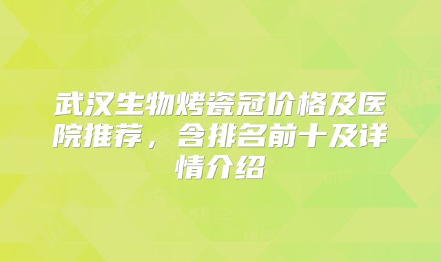武汉生物烤瓷冠价格及医院推荐，含排名前十及详情介绍