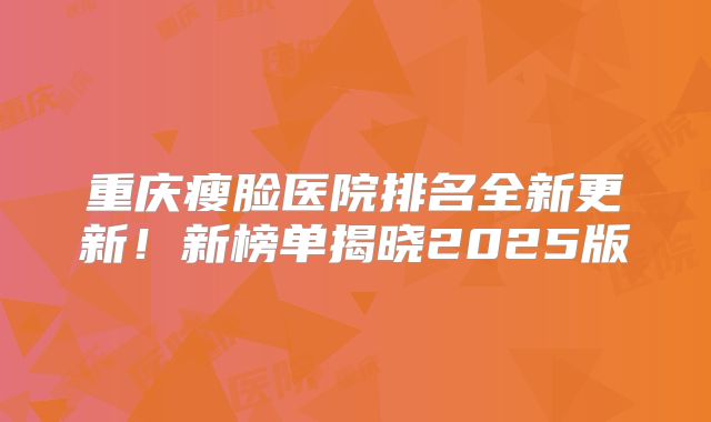重庆瘦脸医院排名全新更新！新榜单揭晓2025版