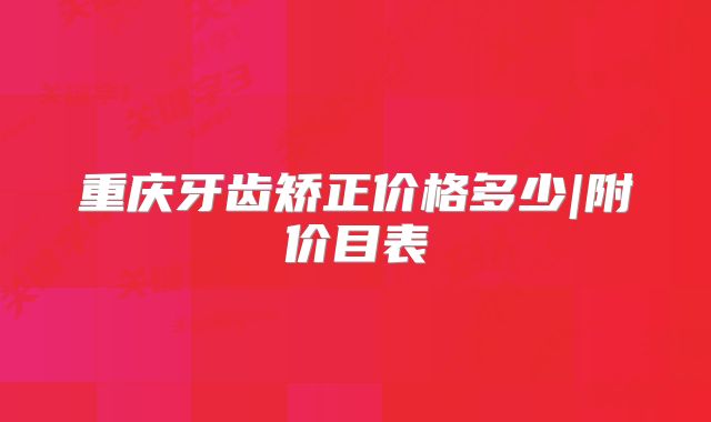 重庆牙齿矫正价格多少|附价目表
