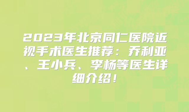 2023年北京同仁医院近视手术医生推荐：乔利亚、王小兵、李杨等医生详细介绍！