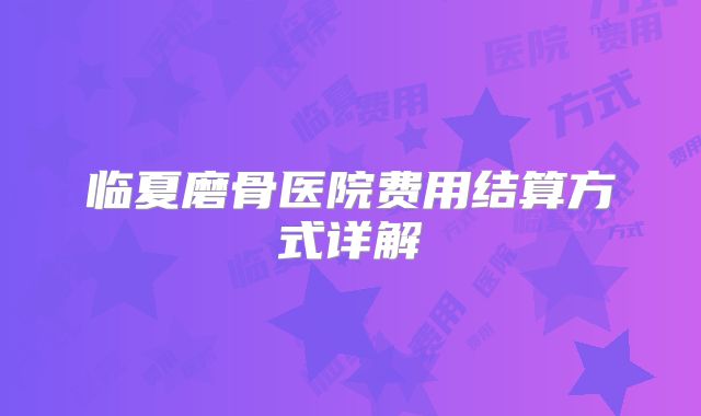 临夏磨骨医院费用结算方式详解