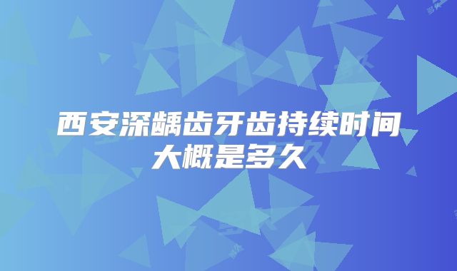 西安深龋齿牙齿持续时间大概是多久