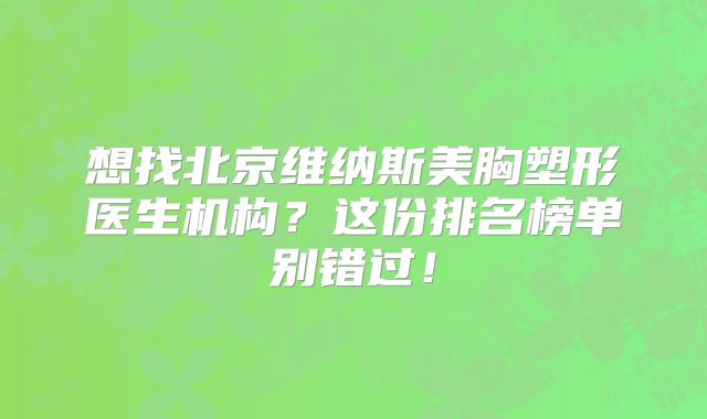想找北京维纳斯美胸塑形医生机构？这份排名榜单别错过！