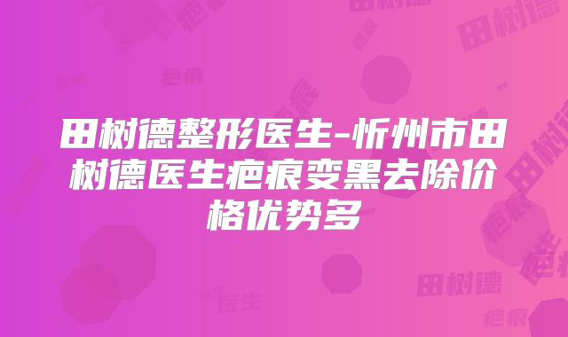 田树德整形医生-忻州市田树德医生疤痕变黑去除价格优势多