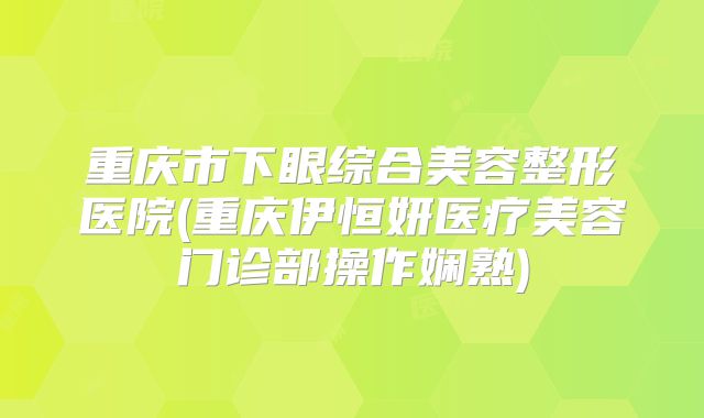 重庆市下眼综合美容整形医院(重庆伊恒妍医疗美容门诊部操作娴熟)