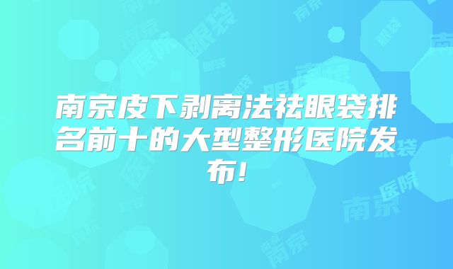 南京皮下剥离法祛眼袋排名前十的大型整形医院发布!