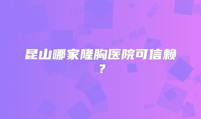 昆山哪家隆胸医院可信赖？