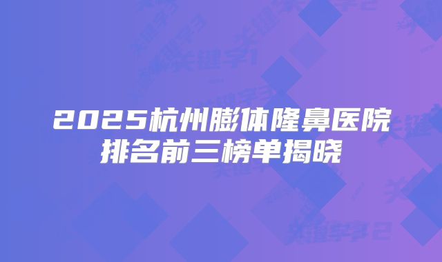 2025杭州膨体隆鼻医院排名前三榜单揭晓