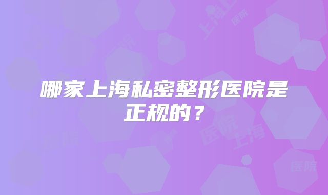 哪家上海私密整形医院是正规的？