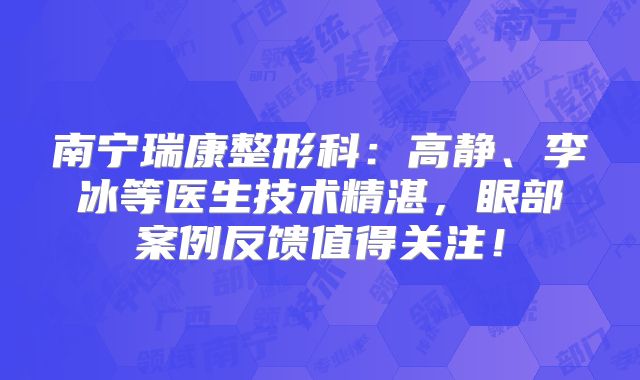 南宁瑞康整形科：高静、李冰等医生技术精湛，眼部案例反馈值得关注！