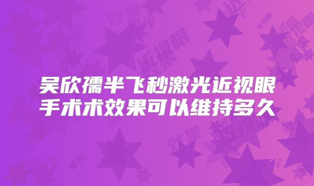 吴欣孺半飞秒激光近视眼手术术效果可以维持多久