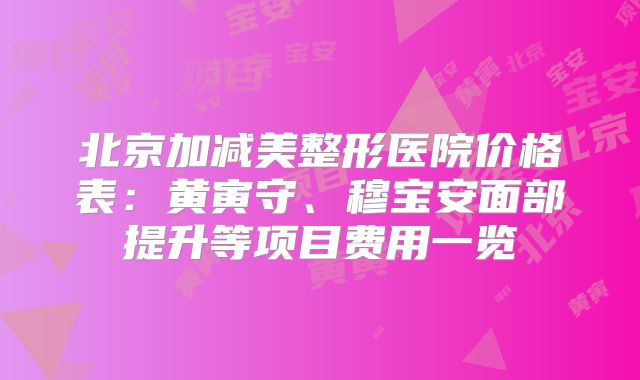 北京加减美整形医院价格表：黄寅守、穆宝安面部提升等项目费用一览
