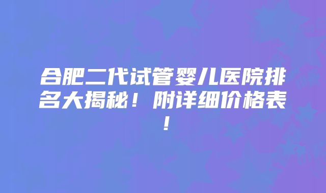 合肥二代试管婴儿医院排名大揭秘！附详细价格表！