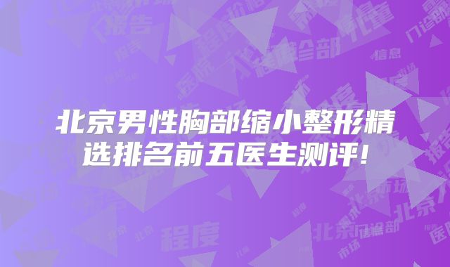 北京男性胸部缩小整形精选排名前五医生测评!