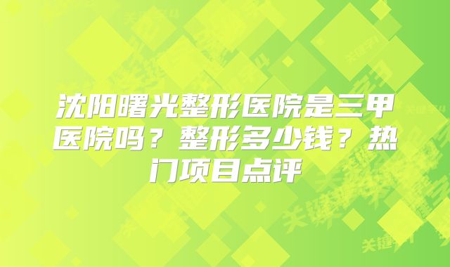 沈阳曙光整形医院是三甲医院吗？整形多少钱？热门项目点评
