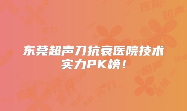 东莞超声刀抗衰医院技术实力PK榜！