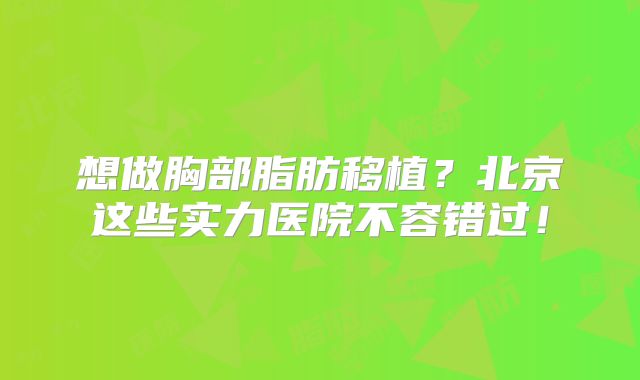 想做胸部脂肪移植？北京这些实力医院不容错过！
