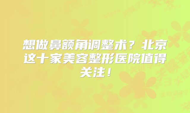 想做鼻额角调整术？北京这十家美容整形医院值得关注！