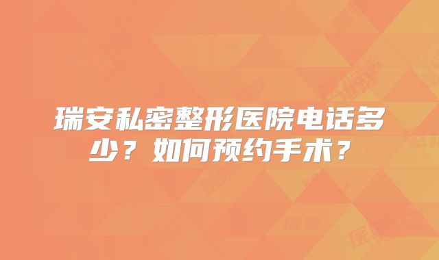 瑞安私密整形医院电话多少？如何预约手术？