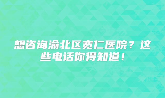 想咨询渝北区宽仁医院？这些电话你得知道！