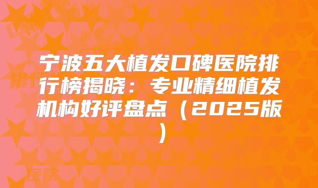 宁波五大植发口碑医院排行榜揭晓：专业精细植发机构好评盘点（2025版）