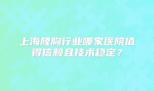 上海隆胸行业哪家医院值得信赖且技术稳定？