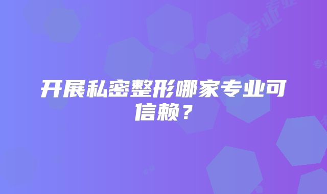 开展私密整形哪家专业可信赖？