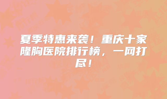 夏季特惠来袭！重庆十家隆胸医院排行榜，一网打尽！
