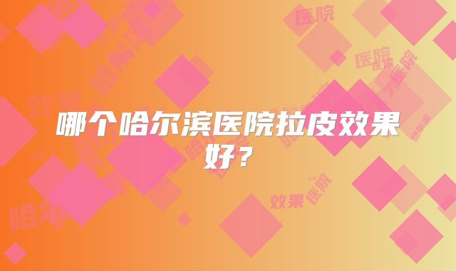 哪个哈尔滨医院拉皮效果好？