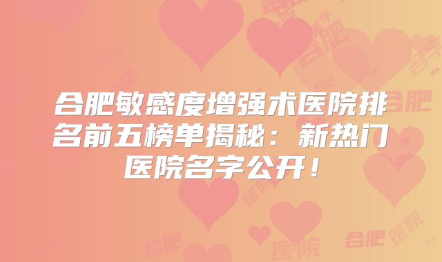 合肥敏感度增强术医院排名前五榜单揭秘：新热门医院名字公开！