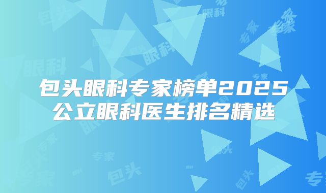 包头眼科专家榜单2025公立眼科医生排名精选