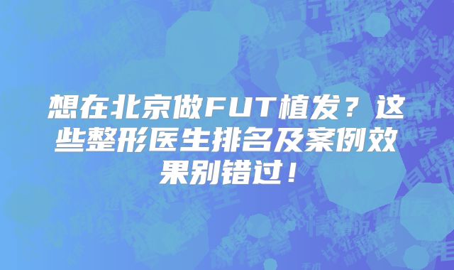 想在北京做FUT植发？这些整形医生排名及案例效果别错过！