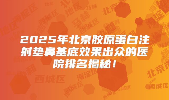 2025年北京胶原蛋白注射垫鼻基底效果出众的医院排名揭秘！