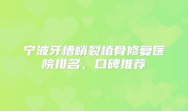 宁波牙槽嵴裂植骨修复医院排名，口碑推荐