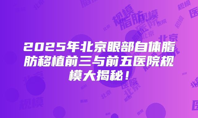 2025年北京眼部自体脂肪移植前三与前五医院规模大揭秘！
