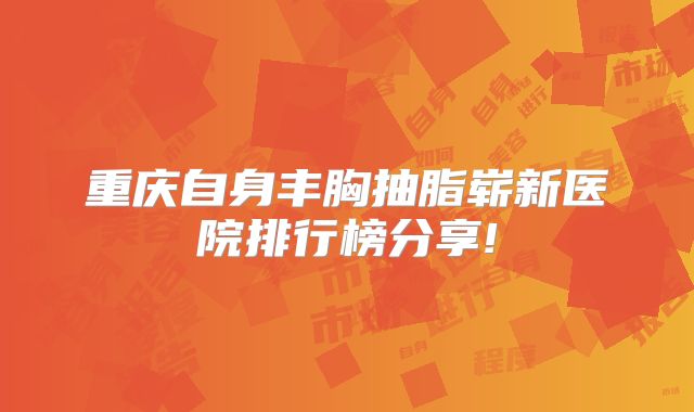 重庆自身丰胸抽脂崭新医院排行榜分享!