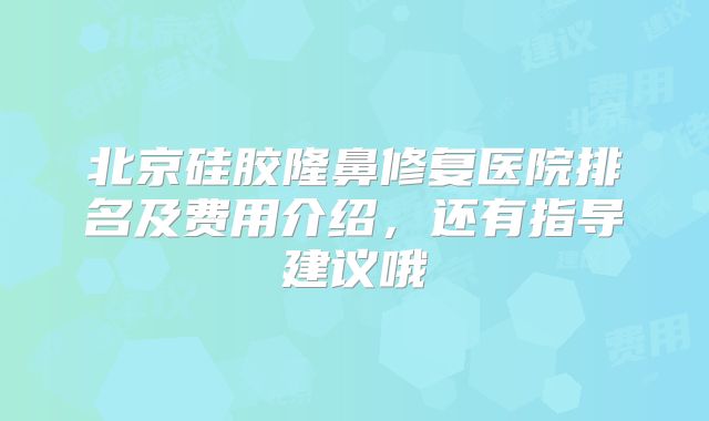 北京硅胶隆鼻修复医院排名及费用介绍，还有指导建议哦