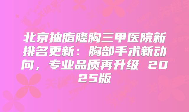 北京抽脂隆胸三甲医院新排名更新：胸部手术新动向，专业品质再升级 2025版