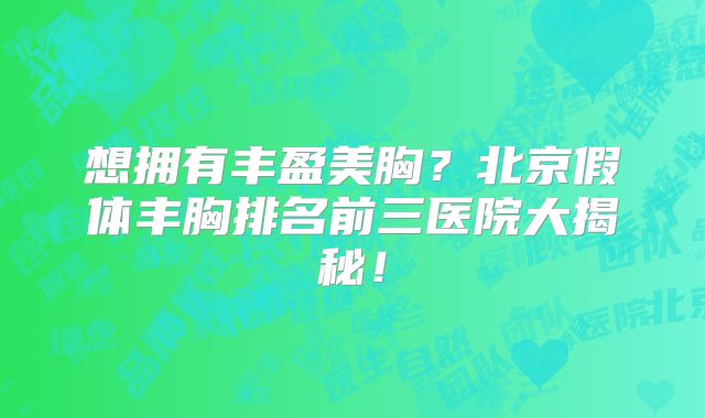 想拥有丰盈美胸？北京假体丰胸排名前三医院大揭秘！