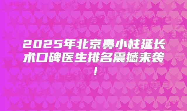 2025年北京鼻小柱延长术口碑医生排名震撼来袭！