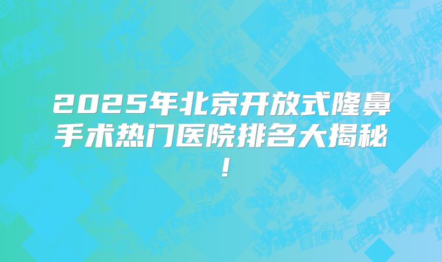 2025年北京开放式隆鼻手术热门医院排名大揭秘！