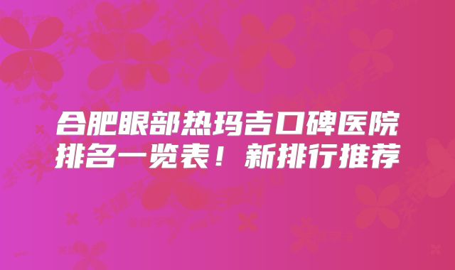 合肥眼部热玛吉口碑医院排名一览表！新排行推荐