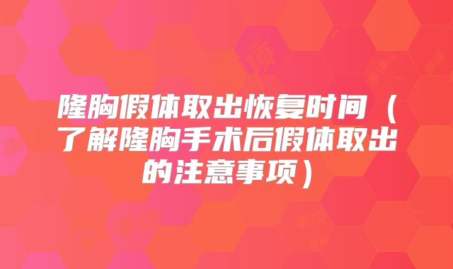 隆胸假体取出恢复时间（了解隆胸手术后假体取出的注意事项）