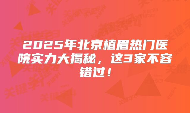 2025年北京植眉热门医院实力大揭秘，这3家不容错过！